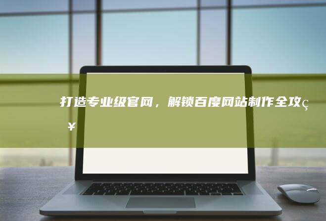 打造专业级官网，解锁百度网站制作全攻略